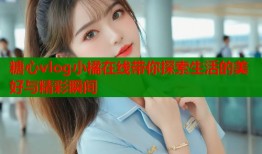 糖心vlog小橘在线带你探索生活的美好与精彩瞬间