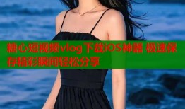 糖心短视频vlog下载iOS神器 极速保存精彩瞬间轻松分享
