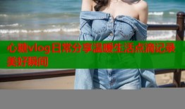心糖vlog日常分享温暖生活点滴记录美好瞬间