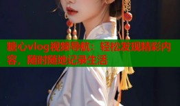 糖心vlog视频导航：轻松发现精彩内容，随时随地记录生活