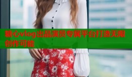 糖心vlog出品演员专属平台打造无限创作可能