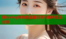 糖心vlog兔兔的温馨日常与趣味生活分享