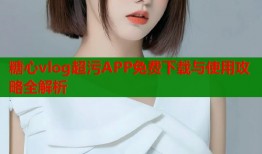 糖心vlog超污APP免费下载与使用攻略全解析