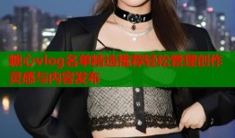 糖心vlog名单精选推荐轻松管理创作灵感与内容发布