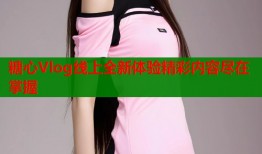 糖心Vlog线上全新体验精彩内容尽在掌握