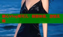 糖心Vlog妮可儿：极致体验，激情无限