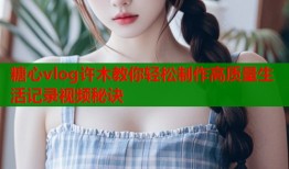 糖心vlog许木教你轻松制作高质量生活记录视频秘诀