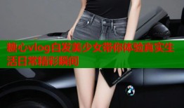 糖心vlog白发美少女带你体验真实生活日常精彩瞬间