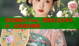 桃花堂糖心Vlog：甜蜜生活分享平台，记录美好瞬间
