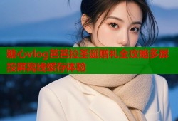 糖心vlog芭芭拉圣诞赠礼全攻略多屏投屏离线缓存体验