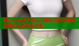 糖心vlog官方版入口精彩内容无限畅享轻松记录生活点滴