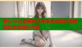 糖心vlog官网色污分享高清原创视频轻松发现精彩内容