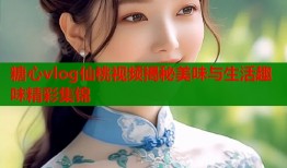 糖心vlog仙桃视频揭秘美味与生活趣味精彩集锦