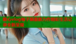 糖心vlog柚子猫最新力作精彩生活记录全新呈现