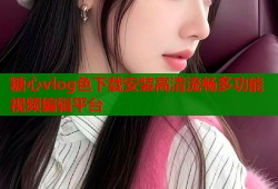 糖心vlog色下载安装高清流畅多功能视频编辑平台