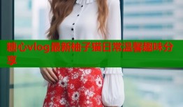 糖心vlog最新柚子猫日常温馨趣味分享