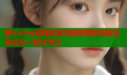 糖心vlog官网包高清视频播放剪辑互动社交一站式平台