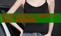 糖心vlog小包子公交：记录生活，分享快乐，随时随地观看