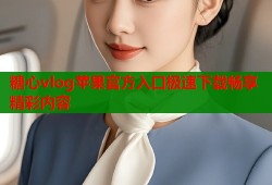 糖心vlog苹果官方入口极速下载畅享精彩内容