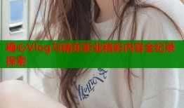 糖心Vlog与精东影业精彩内容全纪录探索