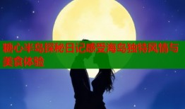 糖心半岛探秘日记感受海岛独特风情与美食体验