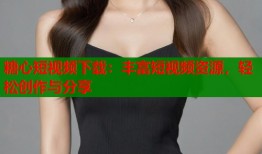 糖心短视频下载：丰富短视频资源，轻松创作与分享