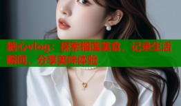 糖心vlog：探索榴莲美食，记录生活瞬间，分享美味体验