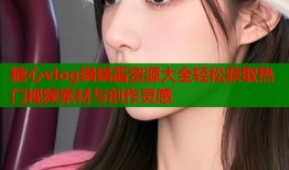糖心vlog锅锅酱资源大全轻松获取热门视频素材与创作灵感