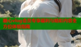 糖心vlog会员专享福利与精彩内容全方位体验指南