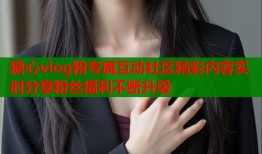 糖心vlog粉专属互动社区精彩内容实时分享粉丝福利不断升级