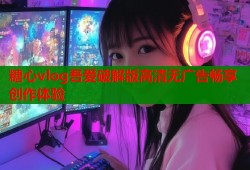糖心vlog吾爱破解版高清无广告畅享创作体验