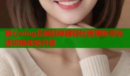 糖心vlog总换码神器轻松管理账号快速切换体验升级