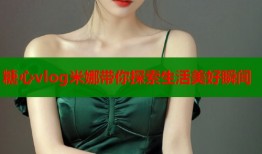 糖心vlog米娜带你探索生活美好瞬间
