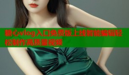 糖心vlog入口免费版上线智能编辑轻松制作高质量视频