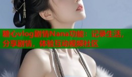 糖心vlog剧情Nana功能：记录生活，分享剧情，体验互动视频社区