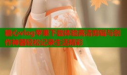 糖心vlog苹果下载体验高清剪辑与创作神器轻松记录生活精彩