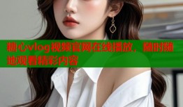 糖心vlog视频官网在线播放，随时随地观看精彩内容