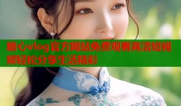糖心vlog官方网站免费观看高清短视频轻松分享生活精彩