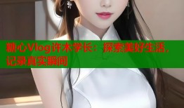 糖心Vlog许木学长：探索美好生活，记录真实瞬间