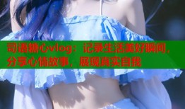 司语糖心vlog：记录生活美好瞬间，分享心情故事，展现真实自我
