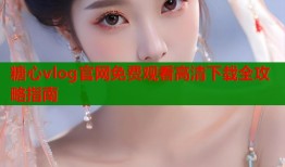 糖心vlog官网免费观看高清下载全攻略指南