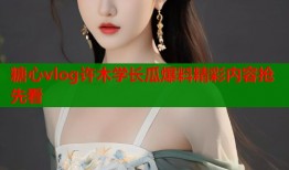 糖心vlog许木学长瓜爆料精彩内容抢先看