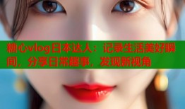 糖心vlog日本达人：记录生活美好瞬间，分享日常趣事，发现新视角