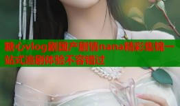 糖心vlog剧国产剧情nana精彩集锦一站式追剧体验不容错过