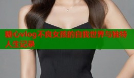 糖心vlog不良女孩的自我世界与独特人生记录