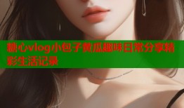 糖心vlog小包子黄瓜趣味日常分享精彩生活记录