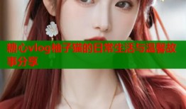 糖心vlog柚子猫的日常生活与温馨故事分享