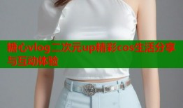 糖心vlog二次元up精彩cos生活分享与互动体验