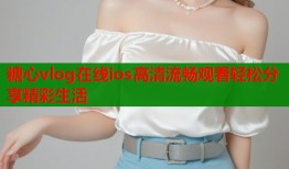 糖心vlog在线ios高清流畅观看轻松分享精彩生活