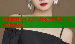 树懒网糖心vlog：轻松记录生活，分享甜蜜瞬间